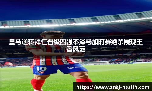 皇马逆转拜仁晋级四强本泽马加时赛绝杀展现王者风范