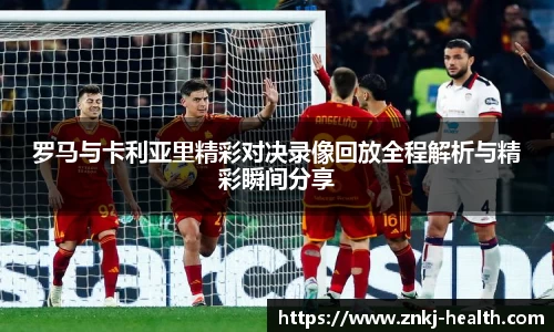 罗马与卡利亚里精彩对决录像回放全程解析与精彩瞬间分享
