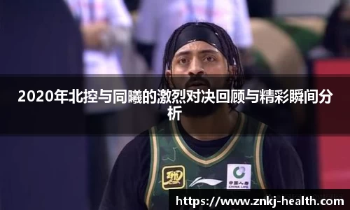 2020年北控与同曦的激烈对决回顾与精彩瞬间分析