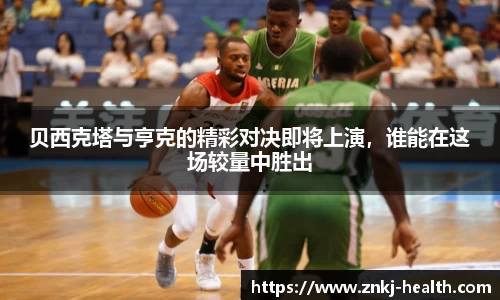 贝西克塔与亨克的精彩对决即将上演，谁能在这场较量中胜出