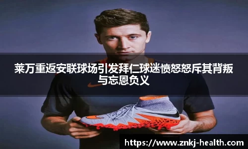 莱万重返安联球场引发拜仁球迷愤怒怒斥其背叛与忘恩负义