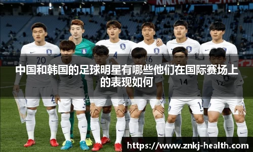 中国和韩国的足球明星有哪些他们在国际赛场上的表现如何