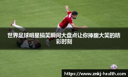 世界足球明星搞笑瞬间大盘点让你捧腹大笑的精彩时刻